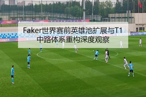 Faker世界赛前英雄池扩展与T1中路体系重构深度观察
